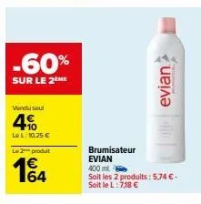 -60%  sur le 2ème  vendu seul  4%  le l: 10,25 €  le 2 produt  64  devian  brumisateur evian  400 ml.  soit les 2 produits: 5,74 € - soit le l:7,18 € 