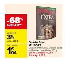 -68%  sur le 2eme  vendu sou  395  lokg: 6.50€  le 2 produ  104  céréales extra kellogg's  chocolat noir noisettes, chocolat au lait ou noisettes caramélisées, 500 g. soit les 2 produits: 4,29 € - soi