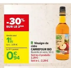 -30%  sur le 2ème  vendu seul  195  le l: 2,70 €  le 2  produt  094  8 vinaigre de cidre  carrefour bio bouteille en verre, 50 cl. soit les 2 produits : 2,29 € - soit le l: 2,29 €  biod  gede  1 