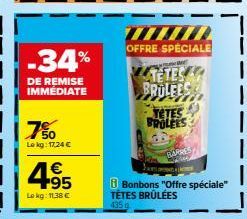 -34%  DE REMISE IMMÉDIATE  7%  Lekg: 17,24 €  4.95  €  Lokg: 11,38 €  OFFRE SPECIALE  TETES  BROLEES  TETES  BROLEES  FARRES  Bonbons "Offre spéciale" TÊTES BRÛLÉES 435 