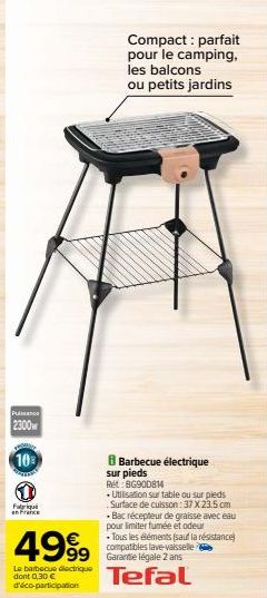 Puissanc  2300  10  Fabriqu  en France  4999  Le barbecue électrique dont 0,30 € d'éco-participation  Compact : parfait pour le camping, les balcons ou petits jardins  B Barbecue électrique sur pieds 