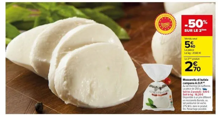 mizaria dalaga  d  -50%  sur le 2ème  vendu seul  5%  la pièce le kg: 21,60 € le 2 produit  2,90  mozzarella di bufala campana a.o.p.  au lait thermisé de butonne. la pièce de 250 g.  soit les 2 produ
