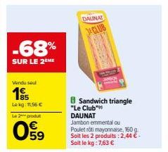 -68%  SUR LE 2EME  Vendu sou  Lekg: 11,56 €  Le 2 produ  09  Sandwich triangle "Le Club"  DALINAT CLUB  DAUNAT  Jambon emmental ou  Poulet rôti mayonnaise, 160 g Soit les 2 produits: 2,44 €-Soit le kg