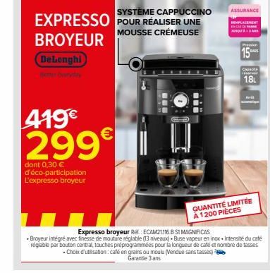 EXPRESSO  BROYEUR  DeLonghi  419€ 299€  dont 0,30 € d'éco-participation L'expresso broyeur  SYSTÈME CAPPUCCINO  POUR RÉALISER UNE  MOUSSE CRÉMEUSE  U  ASSURANCE REMPLACEMENT  Pression  15  Capacité  1