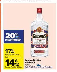 20%  D'ÉCONOMIES™  17%  Prix payé en caisse Soit  London Dry Gin GIBSON'S  GIBSONS  LONDON DRY GIN  149/2  37,5%vol, 1 L.  Remise Fidt déduit Soit 3,53 € sur la Carte Carrefour. 