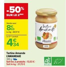 -50%  SUR LE 2 ME  Vendu seul  869  Lokg:28,97 €  Le 2 produt  +34  Tartine Amande L'AMANDAIE  300 g  Soit les 2 produits: 13,03 € - Soit le kg: 21,72 €  Tartine Amande  Unandale  300G  AB 