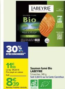 SAUMON FUND  Bio  DOUX & DELICAT  30%  D'ÉCONOMIES™  1199  Lokg: 85,64 € Prix payé en caisse Soit  LABEYRIE  Saumon fumé Bio LABEYRIE  5 tranches, 140 g  Soit 3,60 € sur la Carte Carrefour.  ba 