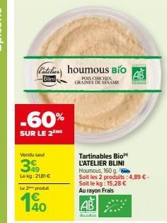 telhoumous BIO  POIS CHICHES GRAINES DE SESAME  Blini  -60%  SUR LE 2 ME  Vendu sou  39  Lokg: 2181 €  Le 2 produt  Tartinables Bio L'ATELIER BLINI  Houmous, 160 g  Soit les 2 produits: 4,89 €. Soit l