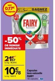 SOIT  0,17 14  La capsule  -50%  DE REMISE IMMEDIATE  215  Le kg: 10.24 €  10%8  Lag: 9,62 €  GAGNEZ  FAIRY  PLATINUM  Capsules lave-vaisselle FAIRY  65 capsules  ANTI-TERME  65 