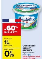 Vendu sel  189  -60%  SUR LE 2 ME  LeL:378 €  Le 2 produt  0%  Bridelice  Bridélice  Crème fraiche épaisse BRIDÉLICE Légère, 15% M.G. 50 d.  Soit les 2 produits: 2.65€. Soit le L: 2.65 € 