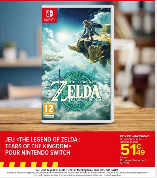 ab  WINTENSO SWITCH.  12  www.peg. PROVISO  JEU «THE LEGEND OF ZELDA:  TEARS OF THE KINGDOM>>  POUR NINTENDO SWITCH  THE LEGEND OF  ELDA  TEARS KINGDOM  PRIX DE LANCEMENT du vendredi 12 au samedi 13 m