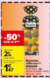 -50%  SUR LE 2M  Lekg: 4,61 €  L2produt  47  Pasquier  riochettes  20  16  Briochettes «Offre éco PASQUIER Par 16, 640 g Soit les 2 produits: 4,42€ Soit le kg: 3,45 € 