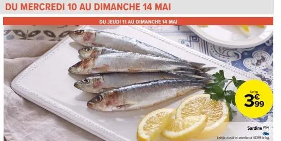 du mercredi 10 au dimanche 14 mai  du jeudi 11 au dimanche 14 mai  leg  399  sardine -  existe aussi en merian à 499 lekg  