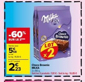 -60%  SUR LE 2 ME  Vendu seul  5%8  Le lot Lekg: 15.50€  La 2 pod  223  Milka  LOT  x2  Choco Brownie MILKA 2x180g  Soit les 2 produits :7,81 € - Soit le kg: 10,85 €  Choco  Brownie 