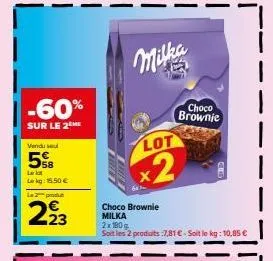 -60%  sur le 2 me  vendu seul  5%8  le lot lekg: 15.50€  la 2 pod  223  milka  lot  x2  choco brownie milka 2x180g  soit les 2 produits :7,81 € - soit le kg: 10,85 €  choco  brownie 