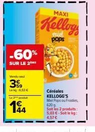 -60%  sur le 2  vendu se  399  lag 6,53 €  le 2  194  maxi  kellog  pops  céréales kellogg's miel pops ou frosties, 620 g soit les 2 produits: 5,03 €. soit le kg:  4,57 €  | 