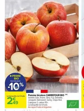 ◆prime  bio  touj  -10%  la banquette de 6  299  49  pomme bicolore carrefour bio variétés gala, ariane, story, fuj, dalinette, jonagold, dalinsweet swing, cripps red catégorie 2, calibre 115+. la bar