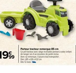 Porteur tracteur remorque 85 cm  Ce joll tracteur avec siège inclinable permet à votre enfant de ranger ses 4 accessoires de jardin inclus. Avec sa remorque, pourra tout transporter. Dim: L85 x 128 x 