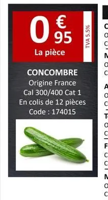 €  0 95  la pièce  tva 5.5%  concombre origine france cal 300/400 cat 1 en colis de 12 pièces code: 174015  x 