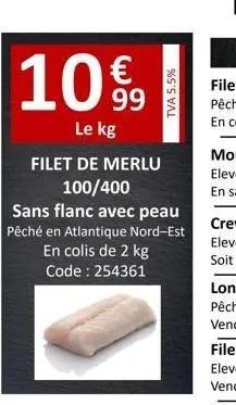10%9 €  le kg  filet de merlu 100/400  sans flanc avec peau  pêché en atlantique nord-est en colis de 2 kg code : 254361  tva 5.5%  