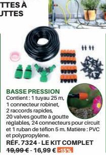 BASSE PRESSION Contient: 1 tuyau 25 m,  1 connecteur robinet,  2 raccords rapides, 20 valves goutte à goutte réglables, 24 connecteurs pour circuit et 1 ruban de téflon 5 m. Matière : PVC et polypropy