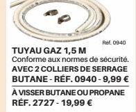 Ref. 09:40  TUYAU GAZ 1,5 M  Conforme aux normes de sécurité. AVEC 2 COLLIERS DE SERRAGE BUTANE - REF. 0940-9,99 € À VISSER BUTANE OU PROPANE RÉF. 2727-19,99 € 