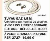 ref. 09:40  tuyau gaz 1,5 m  conforme aux normes de sécurité. avec 2 colliers de serrage butane - ref. 0940-9,99 € à visser butane ou propane réf. 2727-19,99 € 