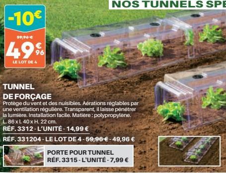 -10€  59,96 €  49%  LE LOT DE 4  TUNNEL  DE FORÇAGE  Protège du vent et des nuisibles. Aérations réglables par une ventilation régulière. Transparent, il laisse pénétrer la lumière. Installation facil