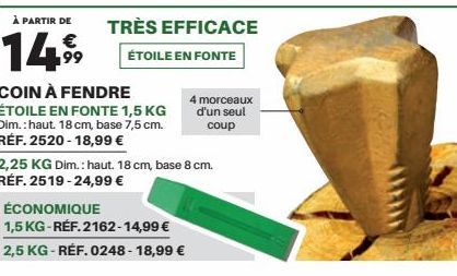 À PARTIR DE  €  14%  TRÈS EFFICACE  ÉTOILE EN FONTE  COIN À FENDRE ÉTOILE EN FONTE 1,5 KG  Dim.: haut. 18 cm, base 7,5 cm.  RÉF. 2520-18,99 €  2,25 KG Dim.: haut. 18 cm, base 8 cm. RÉF. 2519-24,99 €  