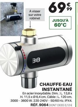 À visser  sur votre  robinet  38  JUSQU'À  60°C  CHAUFFE-EAU INSTANTANÉ  En acier inoxydable. Dim.: L 13,8 x  H. 11,5 x Ø 6,4 cm. Cáble: L. 120 cm. 3000-3600 W.220-240V-50/60 Hz. IPX4.  RÉF. 9064 DONT