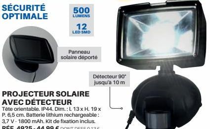 SÉCURITÉ OPTIMALE  500  LUMENS  12  LED SMD  Panneau solaire déporté  PROJECTEUR SOLAIRE AVEC DÉTECTEUR  Tête orientable. IP44. Dim.: L. 13 x H. 19 x P. 6,5 cm. Batterie lithium rechargeable: 3,7 V-18