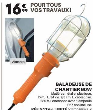 16  € POUR TOUS 99 VOS TRAVAUX!  Aimanté  BALADEUSE DE CHANTIER 60W Matière: métal et plastique. Dim.: L. 34 x ø. 9,5 cm. L. cáble: 5 m. 230 V. Fonctionne avec 1 ampoule E27 non incluse.  RÉF. 9119-L'