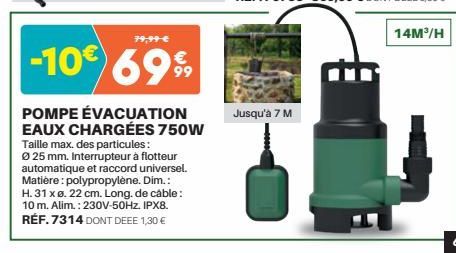 79,99 €  -10€ 6999  POMPE ÉVACUATION EAUX CHARGÉES 750W Taille max. des particules: Ø 25 mm. Interrupteur à flotteur automatique et raccord universel. Matière: polypropylène. Dim.: H. 31 x Ø. 22 cm. L