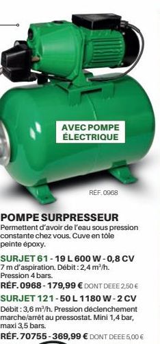 AVEC POMPE ÉLECTRIQUE  REF.0968  POMPE SURPRESSEUR Permettent d'avoir de l'eau sous pression constante chez vous. Cuve en tôle peinte époxy.  SURJET 61-19 L 600 W-0,8 CV 7 m d'aspiration. Débit: 2,4 m