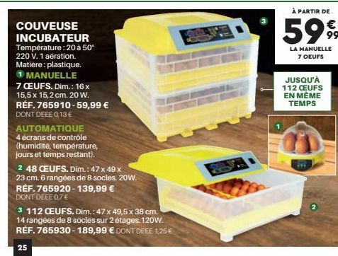 COUVEUSE INCUBATEUR Température: 20 à 50* 220 V. 1 aération. Matière: plastique. 1 MANUELLE 7 CEUFS. Dim.: 16 x 15,5 x 15,2 cm. 20 W. RÉF. 765910-59,99 € DONT DEEE 0,13 €  AUTOMATIQUE  4 ecrans de con