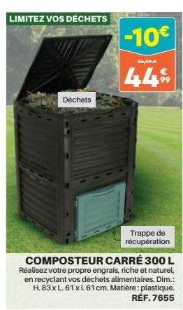 LIMITEZ VOS DÉCHETS  Déchets  -10€  54,99-€  44%  Trappe de récupération  COMPOSTEUR CARRÉ 300 L Réalisez votre propre engrais, riche et naturel, en recyclant vos déchets alimentaires. Dim.: H.83 x L.