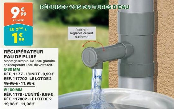 €  99  L'UNITÉ  LE 2tHE À  19⁹9  RÉDUISEZ VOS FACTURES D'EAU  RÉCUPÉRATEUR EAU DE PLUIE  Montage simple. De l'eau gratuite  en récupérant l'eau de votre toit. Ø 80 MM  RÉF. 1177 - L'UNITÉ - 9,99 € RÉF