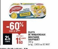 SAUPIQUET  29  -60%  SUR LE 2  FALETS NAQUEREAUX Mastarle  SOPAR 2  CONT  60  FILETS DE MAQUEREAUX  MOUTARDE SAUPIQUET 169 g  Le kg: 13455 ou X2 9647 