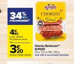 34%  D'ÉCONOMIES™  +85 Lekg: 19,40 € Prix payé en caisse Soit  ELPOZO  CHORIZO  3%20  Doux, Fort ou Mini, 250 g. Remise Fidité déduite Solt 1,65 € sur la Carte Carrefour.  Doux 15  BBQ-GRIL  Chorizo B