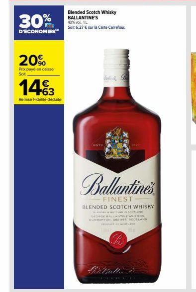 20%  Prix payé en caisse Soit  143  Remise Fidélité déduite  Blended Scotch Whisky BALLANTINE'S 40% vol., 1L. Soit 6,27 € sur la Carte Carrefour.  ESTO  Ballantine's  FINEST  BLENDED SCOTCH WHISKY  BL