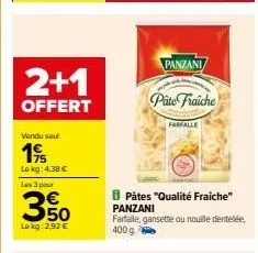 2+1  offert  vendu sout  19  lokg: 4,38 €  les 3 pour  350  le kg: 2.92 €  panzani  pate fraiche  pâtes "qualité fraiche" panzani  farfalle  farfalle, gansette ou nouille dentelée, 400 g 