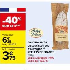 -40%  SUR LE 2 ME  Vendu seul  625  Le kg: 20,83 €  Le 2 produit  3,95  75  Reflets France  Saucisse sèche  ou saucisson sec  d'Auvergne REFLETS DE FRANCE 300 g. Soit les 2 produits: 10 € - Soit le kg