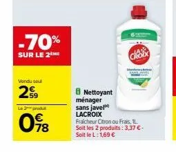 -70%  sur le 2eme  vondu sou  29  le 2 produ  098  8 nettoyant ménager sans javel lacroix  fraicheur citron ou frais, il soit les 2 produits: 3,37 € - soit le l:1,69 €  choix 