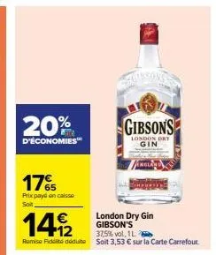 20%  d'économies™  17%  prix payé en caisse soit  london dry gin gibson's  gibsons  london dry gin  149/2  37,5%vol, 1 l.  remise fidt déduit soit 3,53 € sur la carte carrefour. 