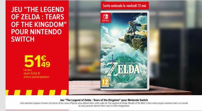 JEU "THE LEGEND OF ZELDA: TEARS OF THE KINGDOM" POUR NINTENDO SWITCH  5199  Le jeu dont 0,02 € d'éco-participation  SWITCH  Sortie nationale le vendredi 12 mai  12  THE LEGEND OF  ELDA  TEARS KINGDOM 