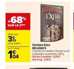 -68%  sur le 2eme  vendu sou  395  lokg: 6.50€  le 2 produ  104  céréales extra kellogg's  chocolat noir noisettes, chocolat au lait ou noisettes caramélisées, 500 g. soit les 2 produits: 4,29 € - soi