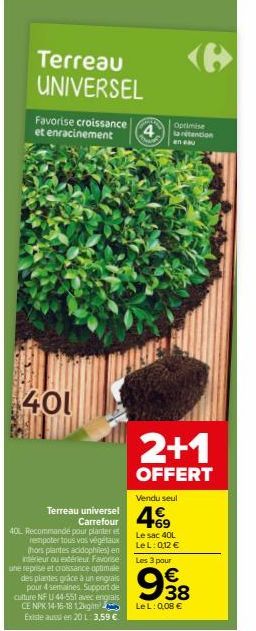 Terreau UNIVERSEL  Favorise croissance et enracinement  401  Terreau universel  4  40L Recommandé pour planter et rempoter tous vos végétaux (hors plantes acidophiles) en intérieur ou extérieur. Favor