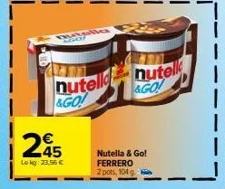 me  245  le kg: 23,56 €  nutella nutell &go!  &go!  nutella & go! ferrero  2 pots, 104 g. 