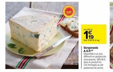 las 100 g  1⁹9  soit 11,90 € le kg  gorgonzola a.o.p.  disponible à un prix différent en gorgonzola mascarpone, 36% m.g. dans le produit fini ces fromages au lait pasteurise de vache. 