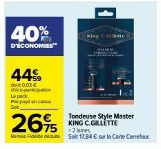 40%  d'économies™  449  dont 0,02 € d'éco-participation le pack prix payé en caisse solt  €  2695  75 remise fické déduite  king-c-gillette  tondeuse style master king c.gillette +2 lames solt 17,84 €